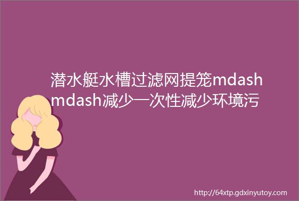 潜水艇水槽过滤网提笼mdashmdash减少一次性减少环境污染给你安静整洁的厨房